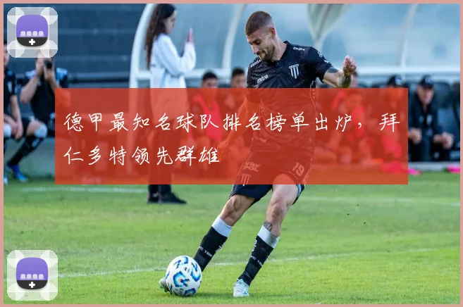 德甲最知名球队排名榜单出炉，拜仁多特领先群雄