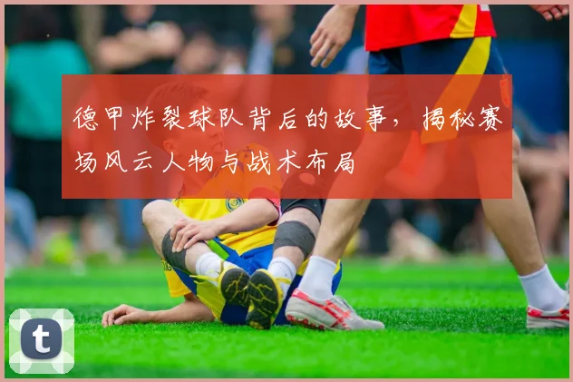 德甲炸裂球队背后的故事，揭秘赛场风云人物与战术布局