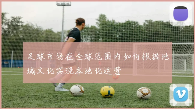 足球市场在全球范围内如何根据地域文化实现本地化运营