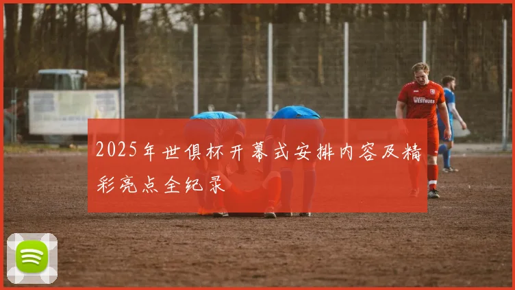 2025年世俱杯开幕式安排内容及精彩亮点全纪录