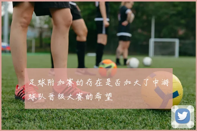 足球附加赛的存在是否加大了中游球队晋级大赛的希望
