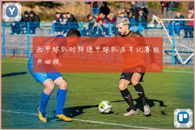 西甲球队对阵德甲球队历年比赛经典回顾