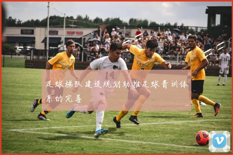 足球梯队建设规划助推足球青训体系的完善