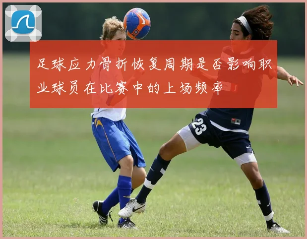 足球应力骨折恢复周期是否影响职业球员在比赛中的上场频率