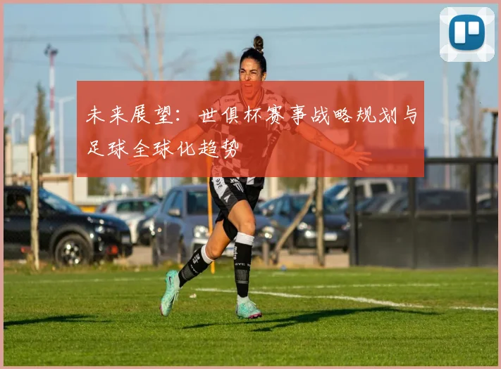 未来展望:世俱杯赛事战略规划与足球全球化趋势